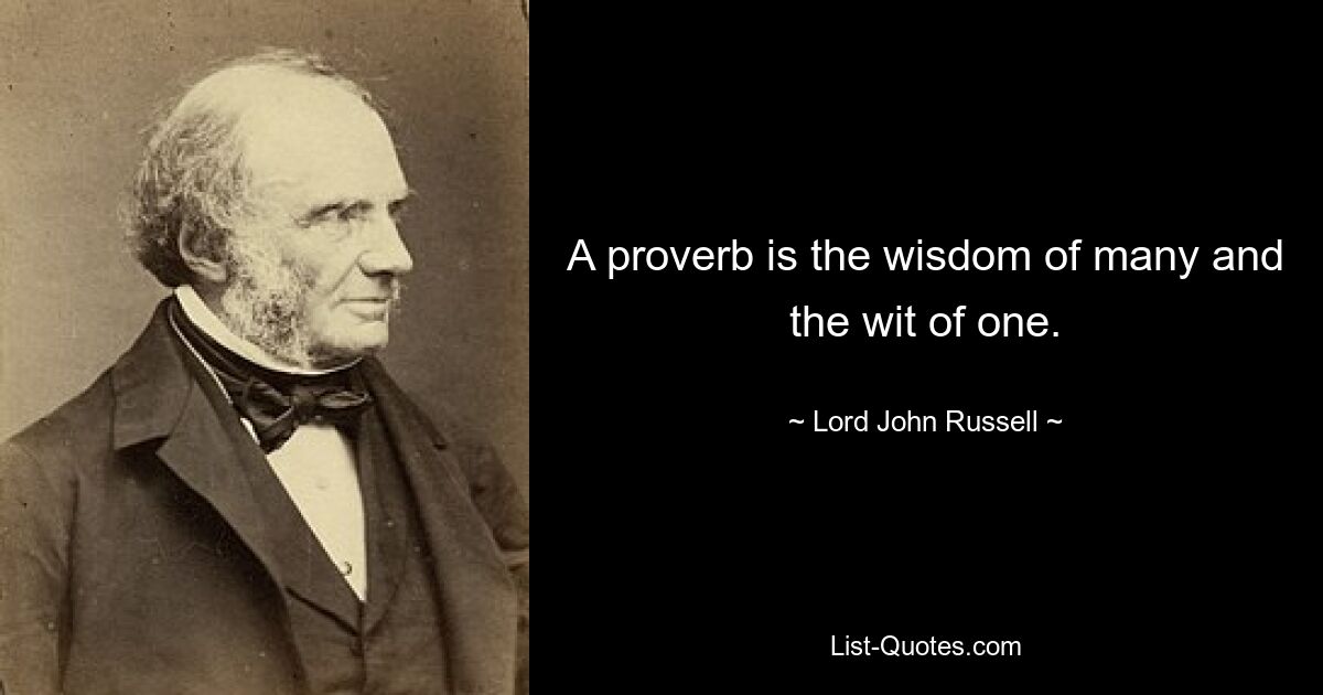 A proverb is the wisdom of many and the wit of one. — © Lord John Russell