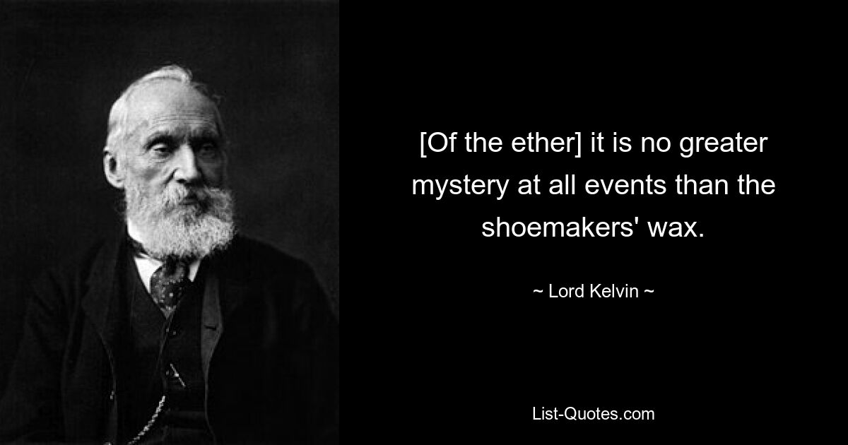 [Of the ether] it is no greater mystery at all events than the shoemakers' wax. — © Lord Kelvin