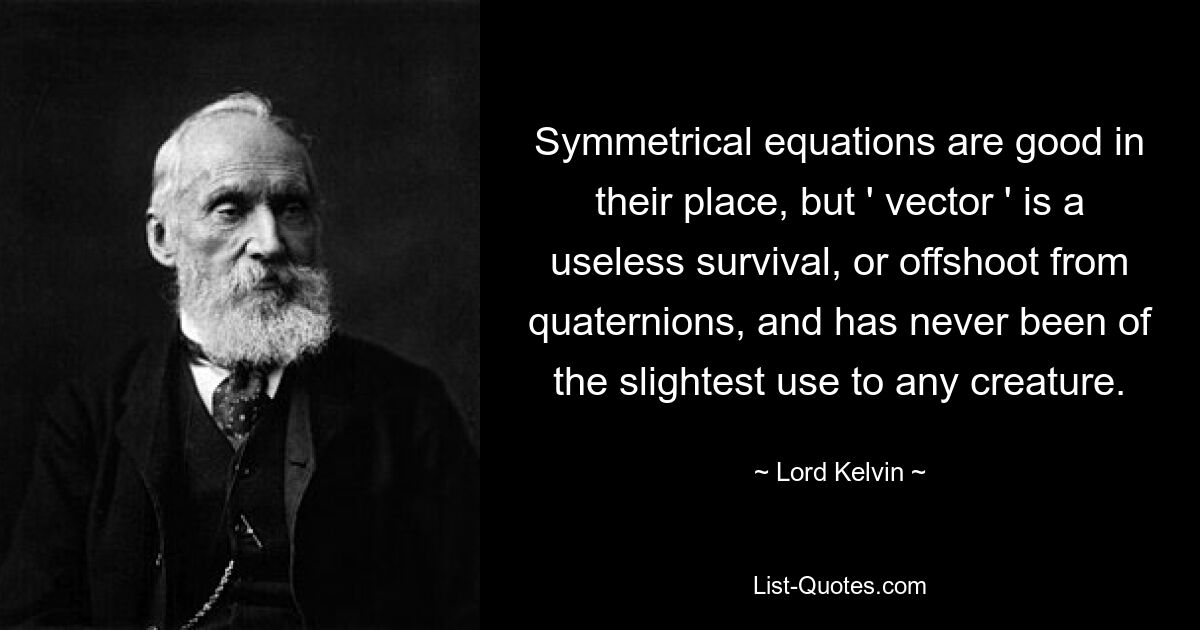 Symmetrical equations are good in their place, but ' vector ' is a useless survival, or offshoot from quaternions, and has never been of the slightest use to any creature. — © Lord Kelvin