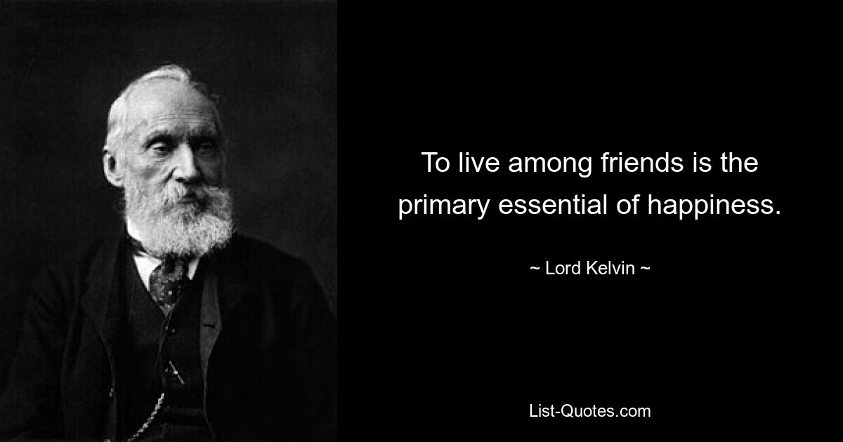 To live among friends is the primary essential of happiness. — © Lord Kelvin