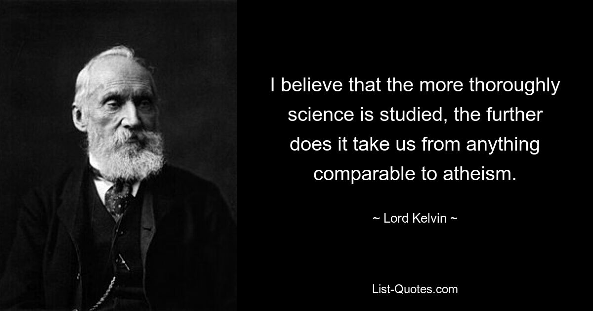 I believe that the more thoroughly science is studied, the further does it take us from anything comparable to atheism. — © Lord Kelvin