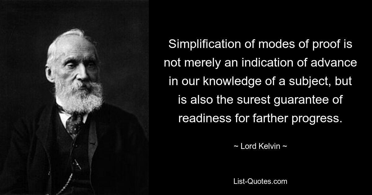 Simplification of modes of proof is not merely an indication of advance in our knowledge of a subject, but is also the surest guarantee of readiness for farther progress. — © Lord Kelvin