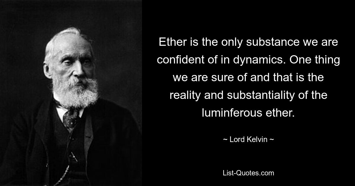 Äther ist der einzige Stoff, von dem wir in seiner Dynamik überzeugt sind. Wir sind uns einer Sache sicher, und zwar der Realität und Substantialität des leuchtenden Äthers. — © Lord Kelvin 