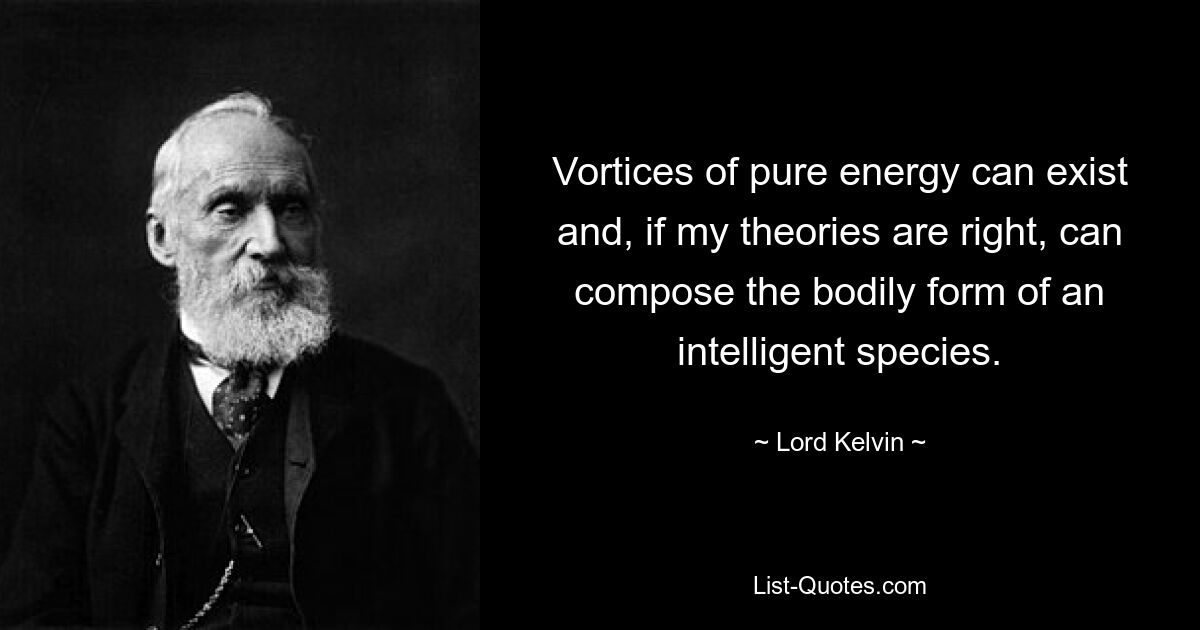 Vortices of pure energy can exist and, if my theories are right, can compose the bodily form of an intelligent species. — © Lord Kelvin