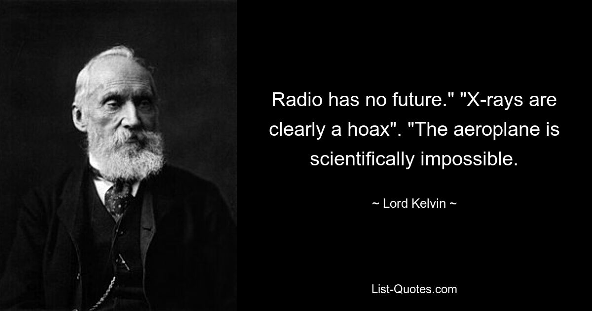 Radio has no future." "X-rays are clearly a hoax". "The aeroplane is scientifically impossible. — © Lord Kelvin