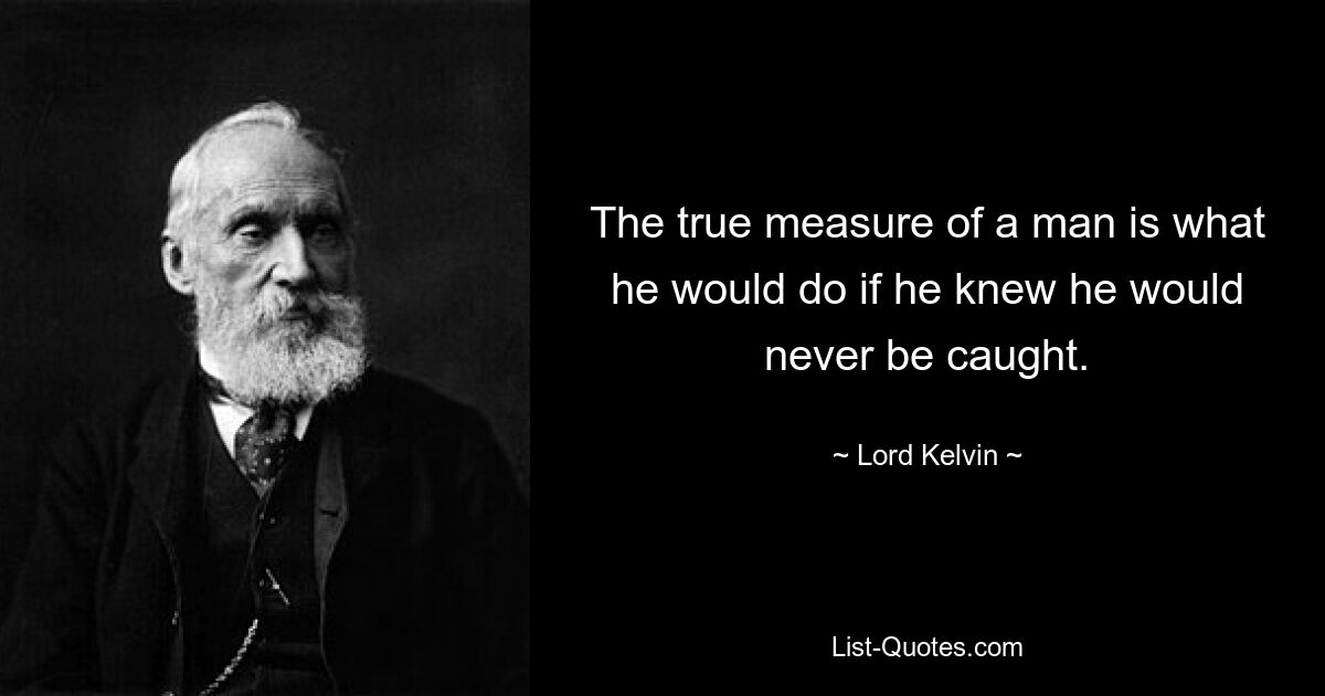 The true measure of a man is what he would do if he knew he would never be caught. — © Lord Kelvin