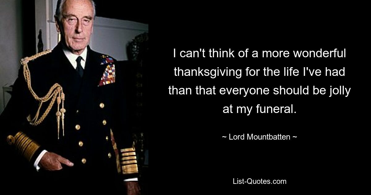 I can't think of a more wonderful thanksgiving for the life I've had than that everyone should be jolly at my funeral. — © Lord Mountbatten