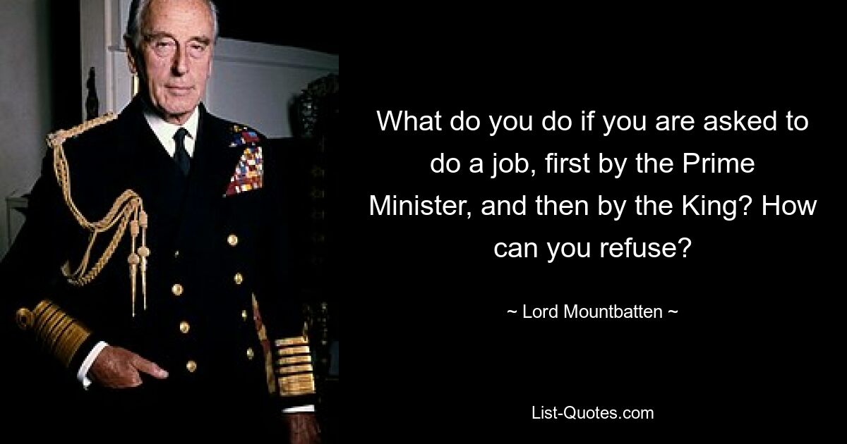 What do you do if you are asked to do a job, first by the Prime Minister, and then by the King? How can you refuse? — © Lord Mountbatten