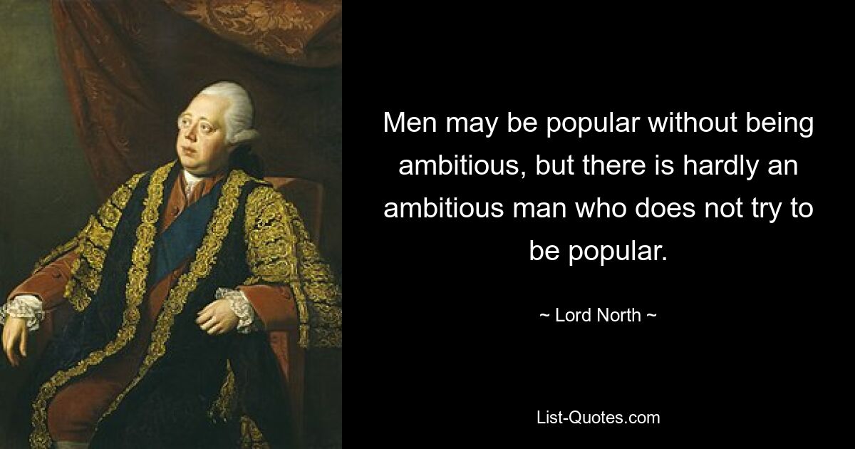 Men may be popular without being ambitious, but there is hardly an ambitious man who does not try to be popular. — © Lord North