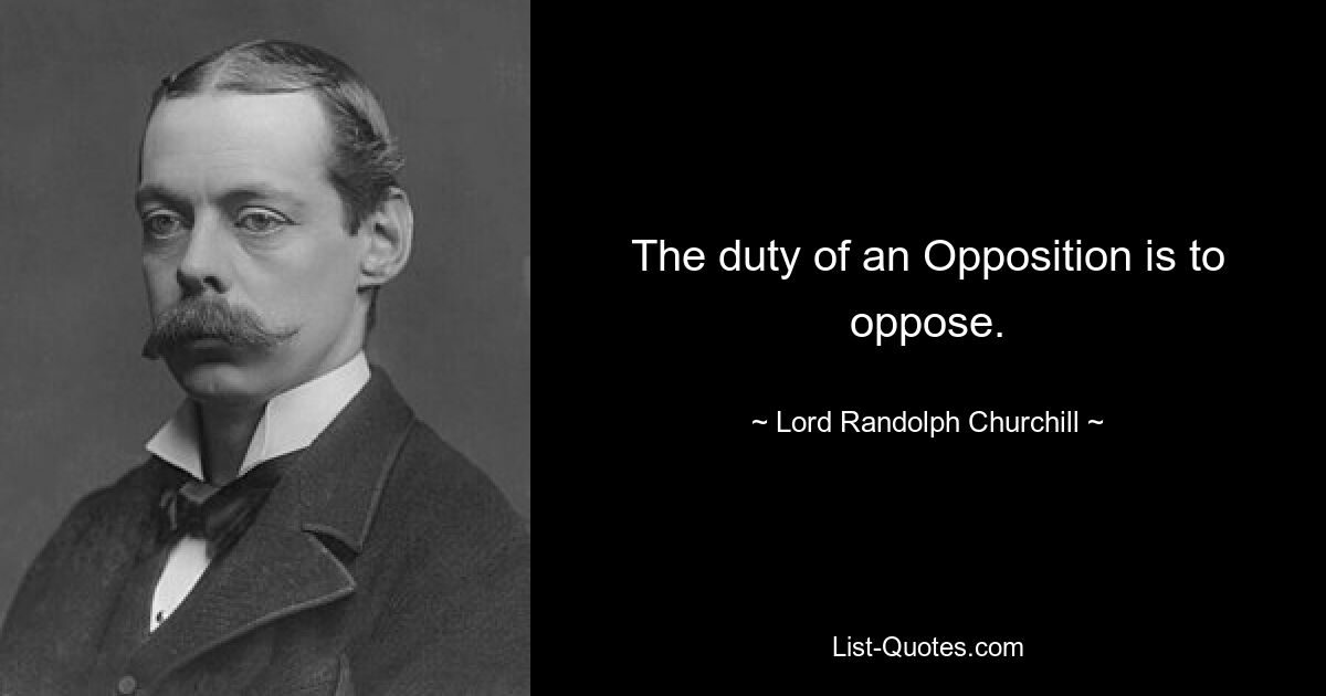 The duty of an Opposition is to oppose. — © Lord Randolph Churchill