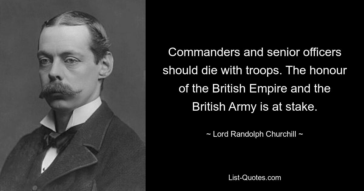 Commanders and senior officers should die with troops. The honour of the British Empire and the British Army is at stake. — © Lord Randolph Churchill