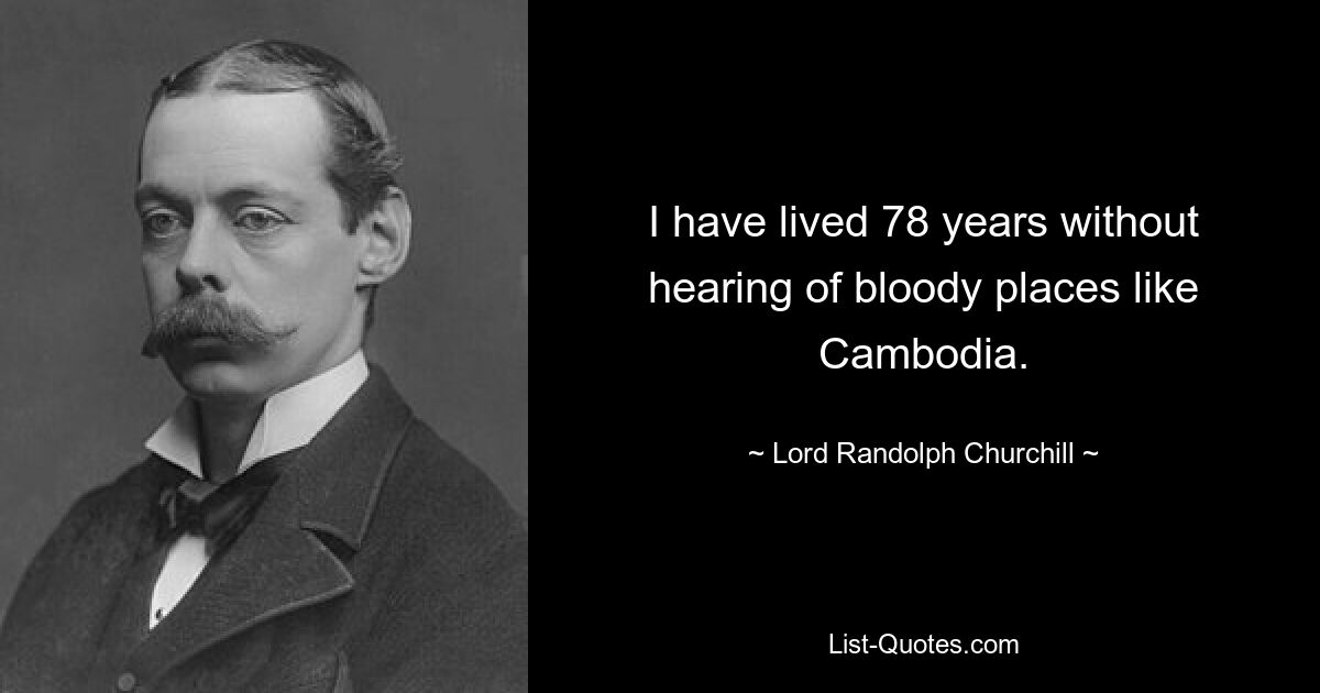 I have lived 78 years without hearing of bloody places like Cambodia. — © Lord Randolph Churchill