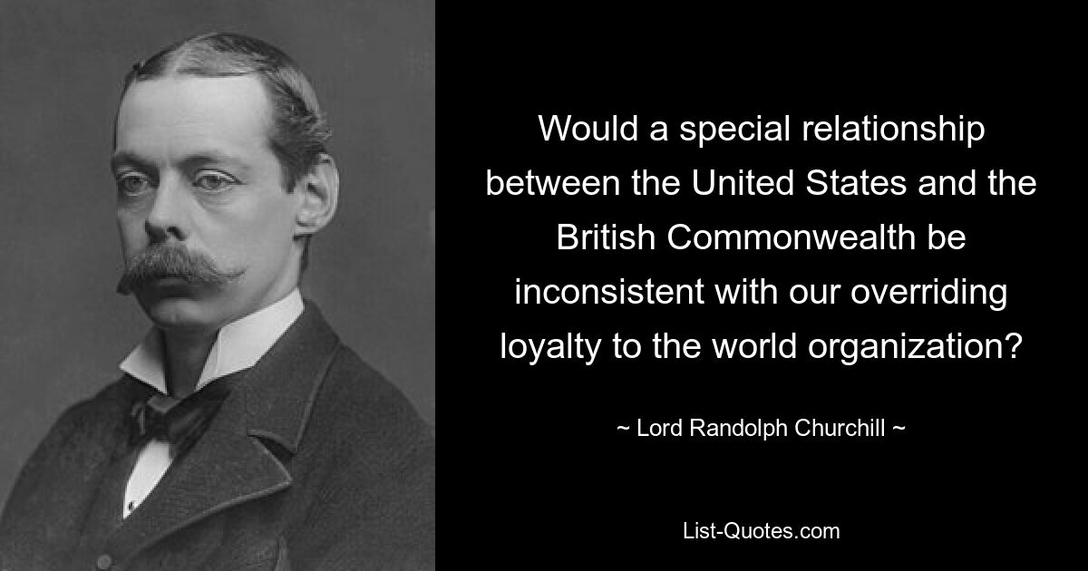 Would a special relationship between the United States and the British Commonwealth be inconsistent with our overriding loyalty to the world organization? — © Lord Randolph Churchill