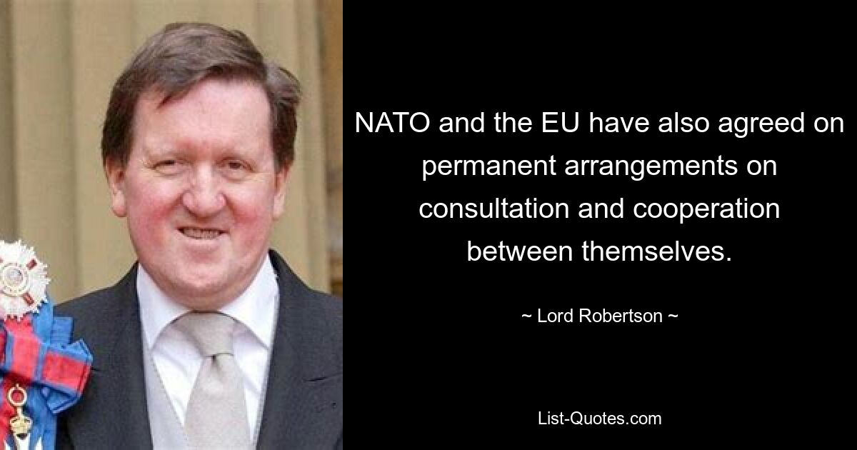 NATO and the EU have also agreed on permanent arrangements on consultation and cooperation between themselves. — © Lord Robertson