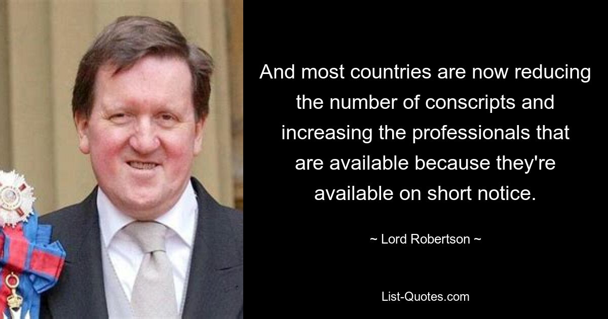 And most countries are now reducing the number of conscripts and increasing the professionals that are available because they're available on short notice. — © Lord Robertson