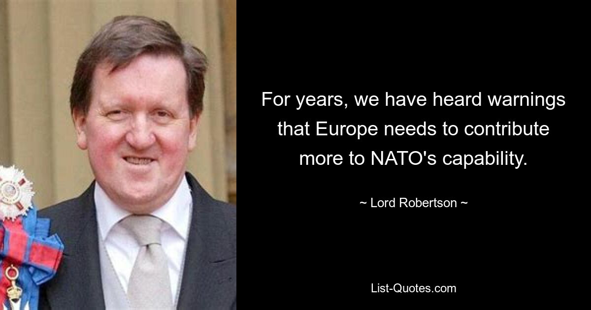 For years, we have heard warnings that Europe needs to contribute more to NATO's capability. — © Lord Robertson