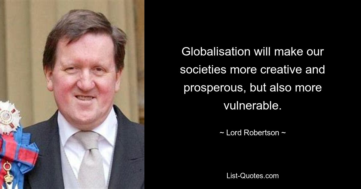 Globalisation will make our societies more creative and prosperous, but also more vulnerable. — © Lord Robertson