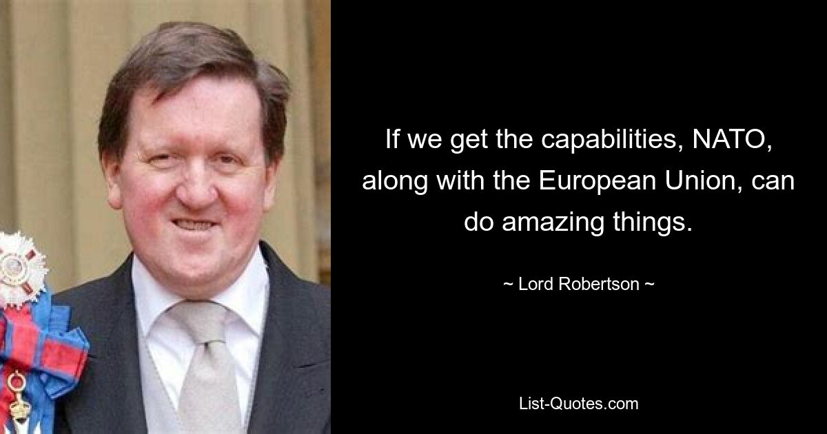 If we get the capabilities, NATO, along with the European Union, can do amazing things. — © Lord Robertson