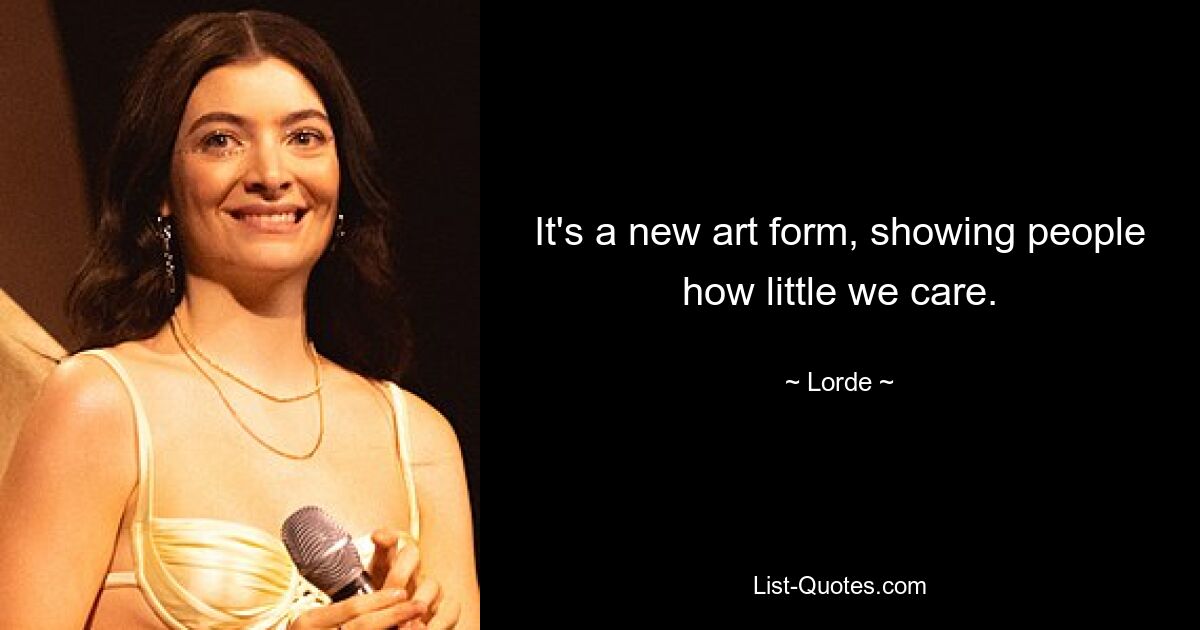 It's a new art form, showing people how little we care. — © Lorde