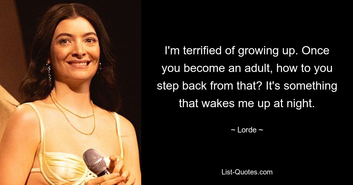 I'm terrified of growing up. Once you become an adult, how to you step back from that? It's something that wakes me up at night. — © Lorde