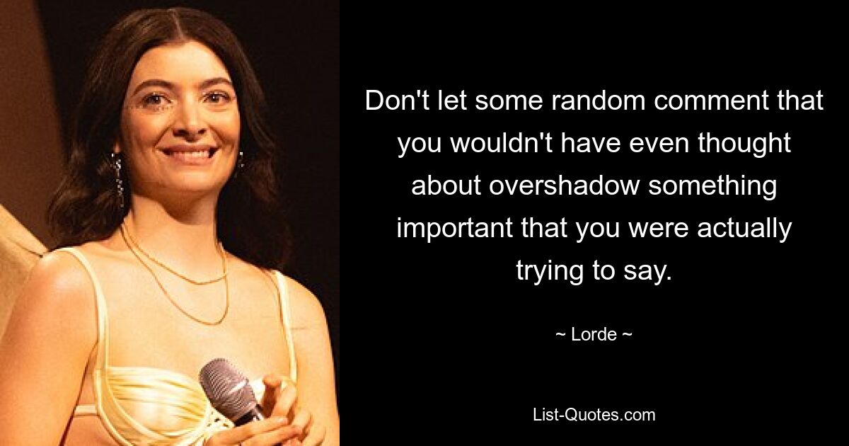 Don't let some random comment that you wouldn't have even thought about overshadow something important that you were actually trying to say. — © Lorde