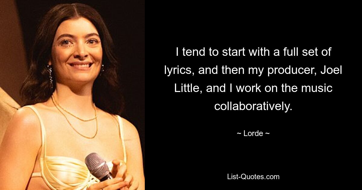 I tend to start with a full set of lyrics, and then my producer, Joel Little, and I work on the music collaboratively. — © Lorde