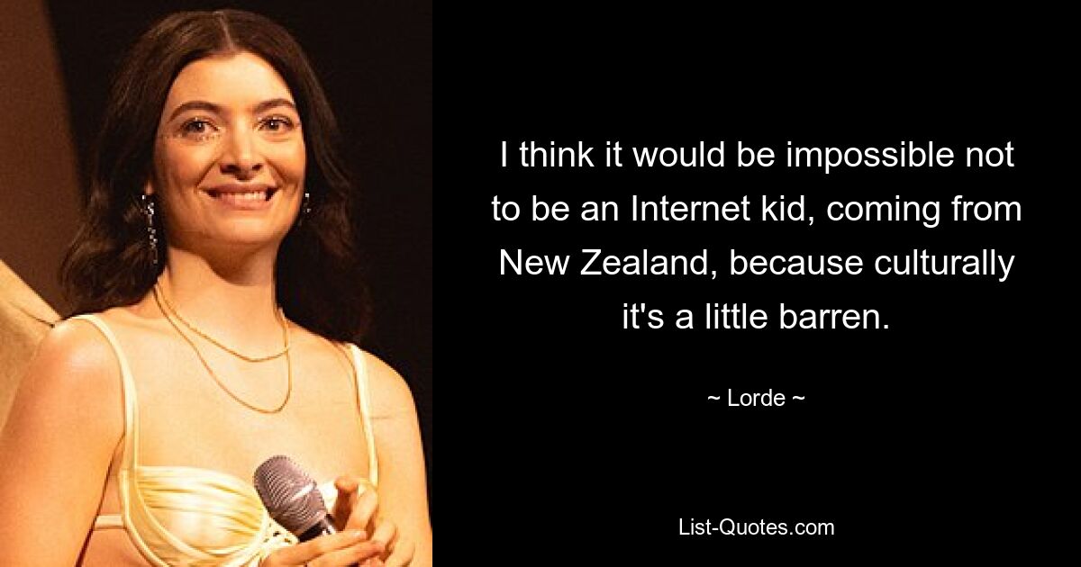 I think it would be impossible not to be an Internet kid, coming from New Zealand, because culturally it's a little barren. — © Lorde