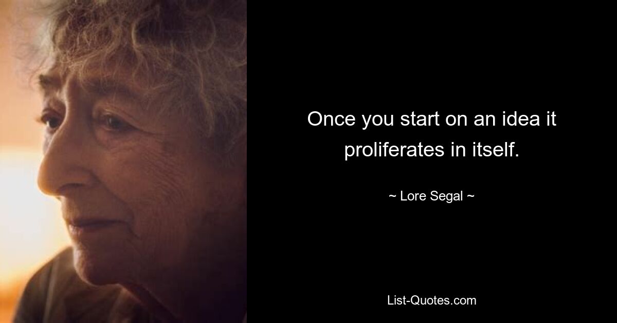 Once you start on an idea it proliferates in itself. — © Lore Segal