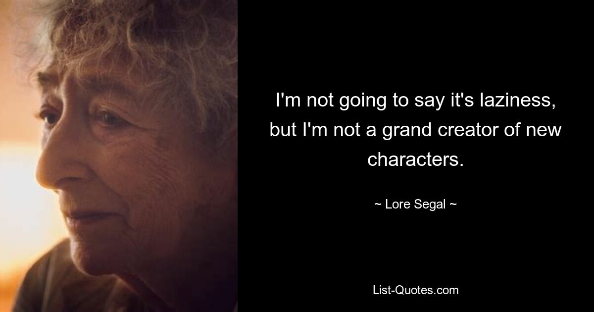 I'm not going to say it's laziness, but I'm not a grand creator of new characters. — © Lore Segal