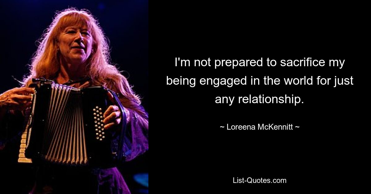 I'm not prepared to sacrifice my being engaged in the world for just any relationship. — © Loreena McKennitt