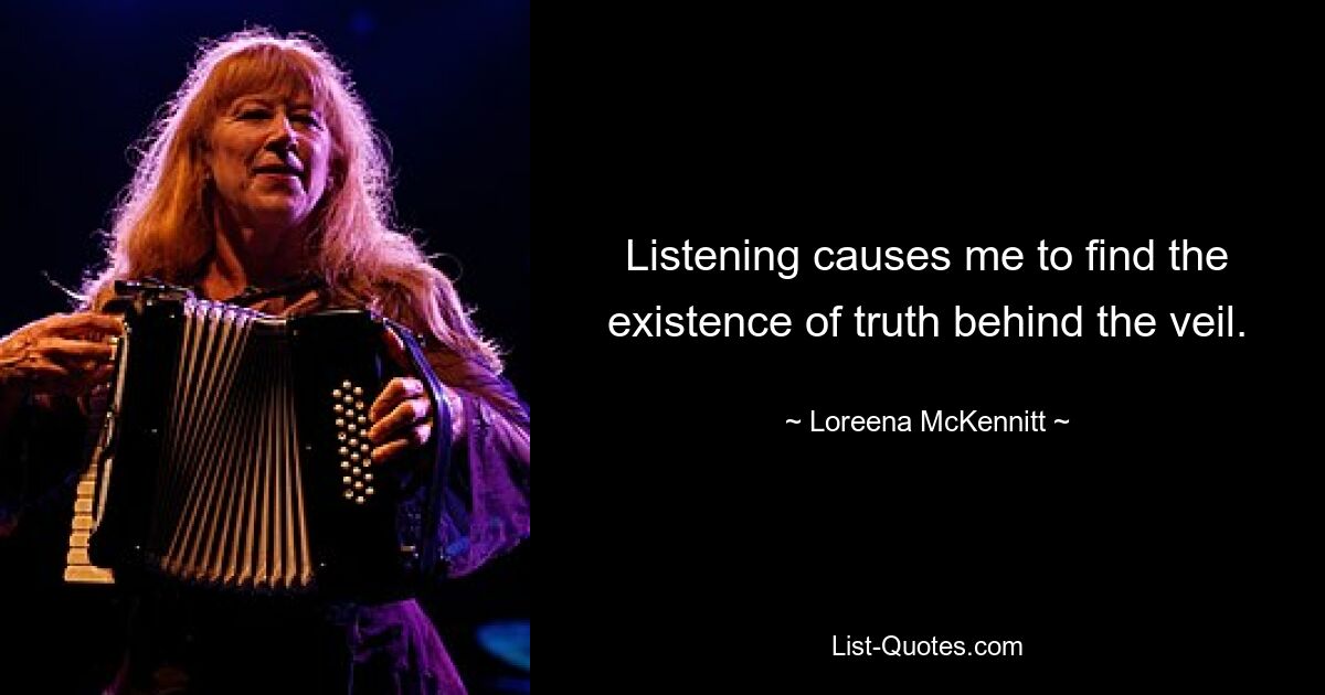 Listening causes me to find the existence of truth behind the veil. — © Loreena McKennitt