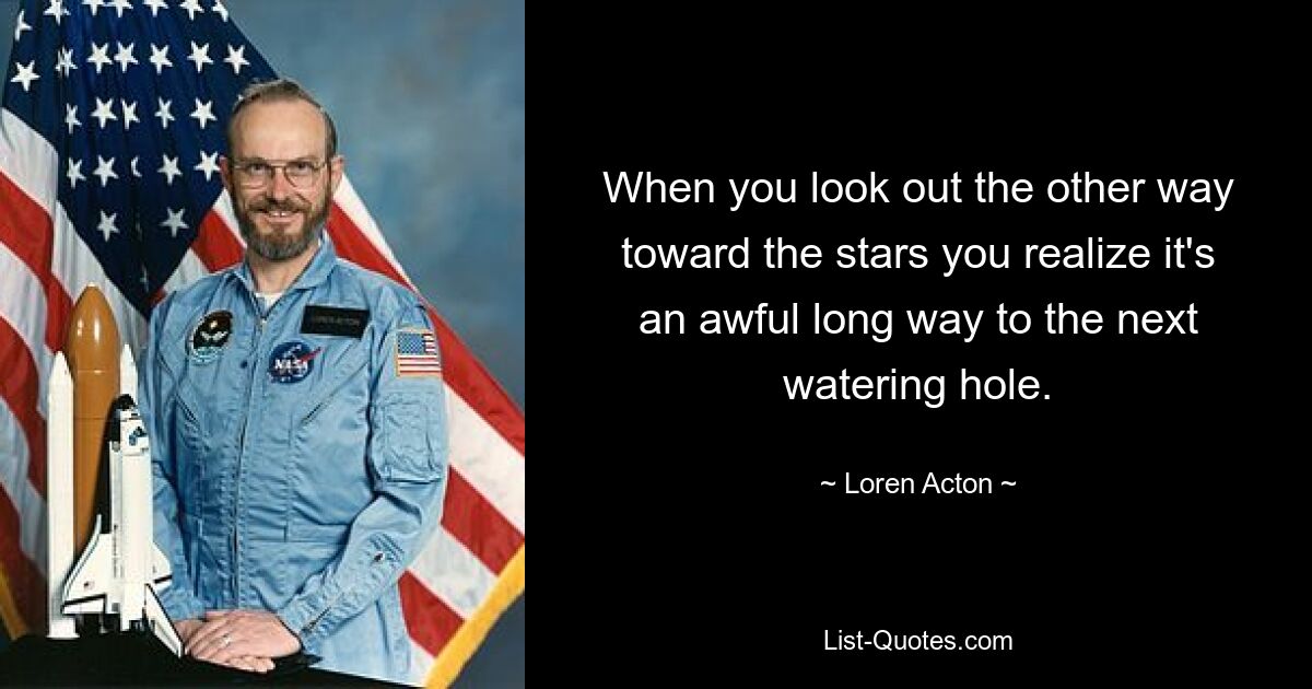 When you look out the other way toward the stars you realize it's an awful long way to the next watering hole. — © Loren Acton