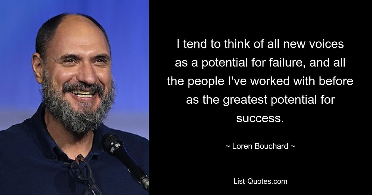 I tend to think of all new voices as a potential for failure, and all the people I've worked with before as the greatest potential for success. — © Loren Bouchard