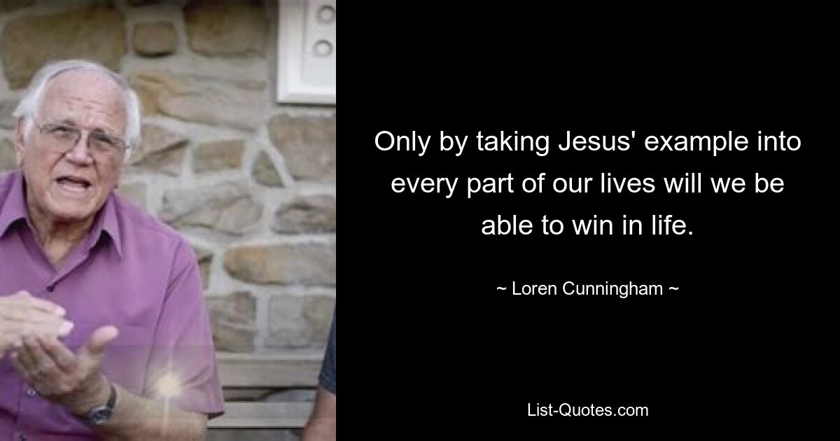 Only by taking Jesus' example into every part of our lives will we be able to win in life. — © Loren Cunningham