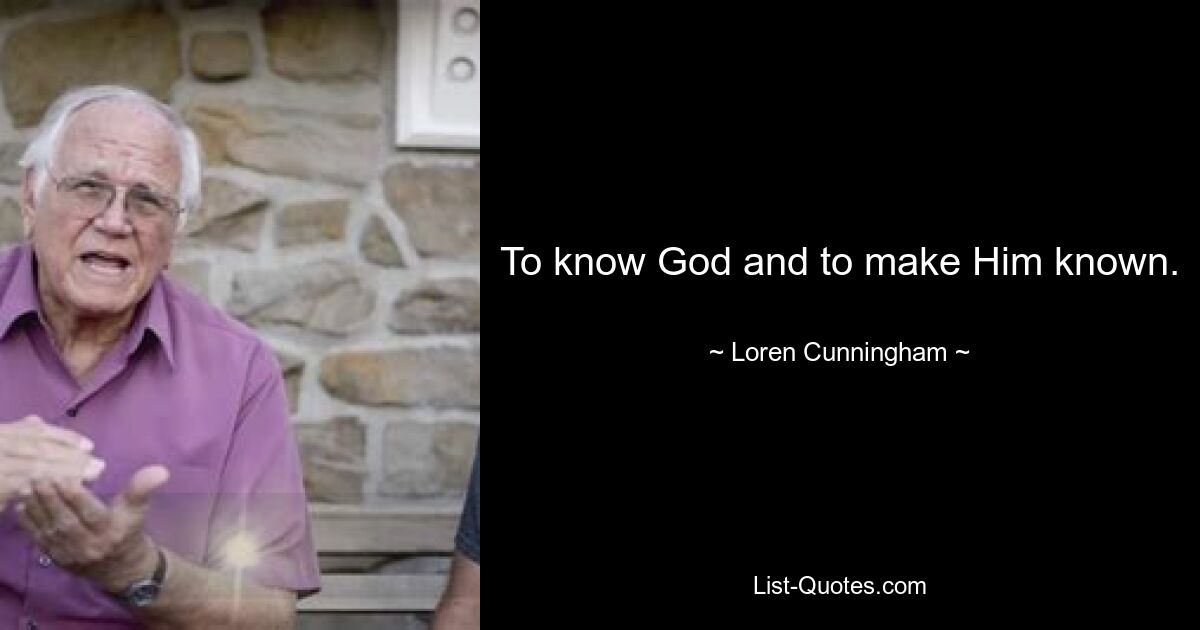 To know God and to make Him known. — © Loren Cunningham