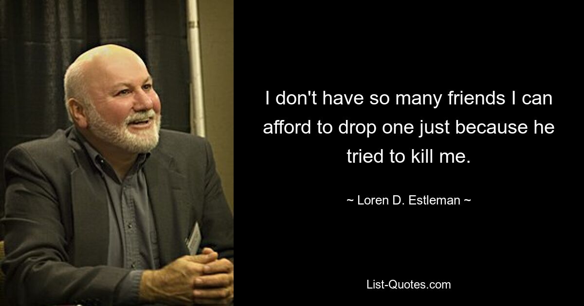 I don't have so many friends I can afford to drop one just because he tried to kill me. — © Loren D. Estleman