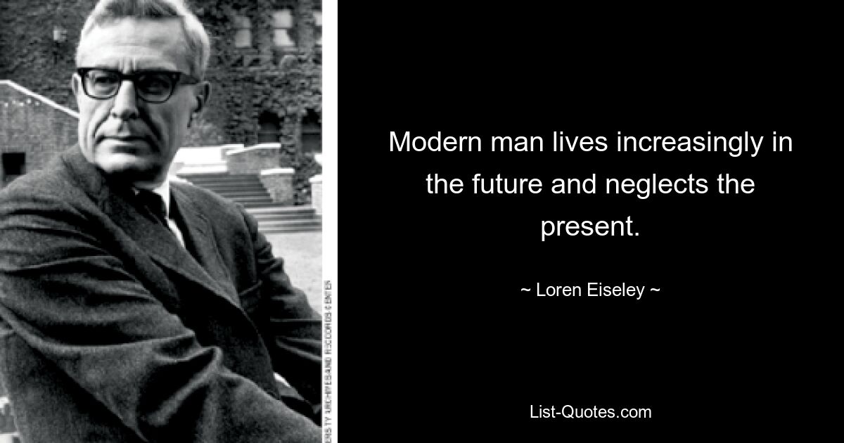 Modern man lives increasingly in the future and neglects the present. — © Loren Eiseley