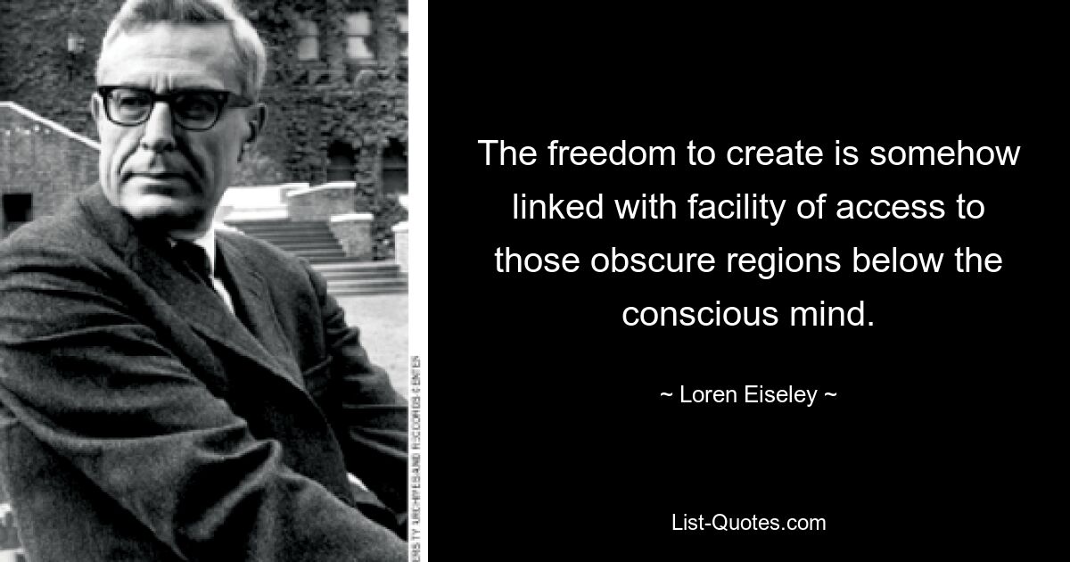 The freedom to create is somehow linked with facility of access to those obscure regions below the conscious mind. — © Loren Eiseley