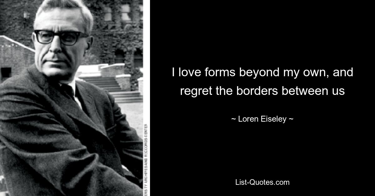 I love forms beyond my own, and regret the borders between us — © Loren Eiseley