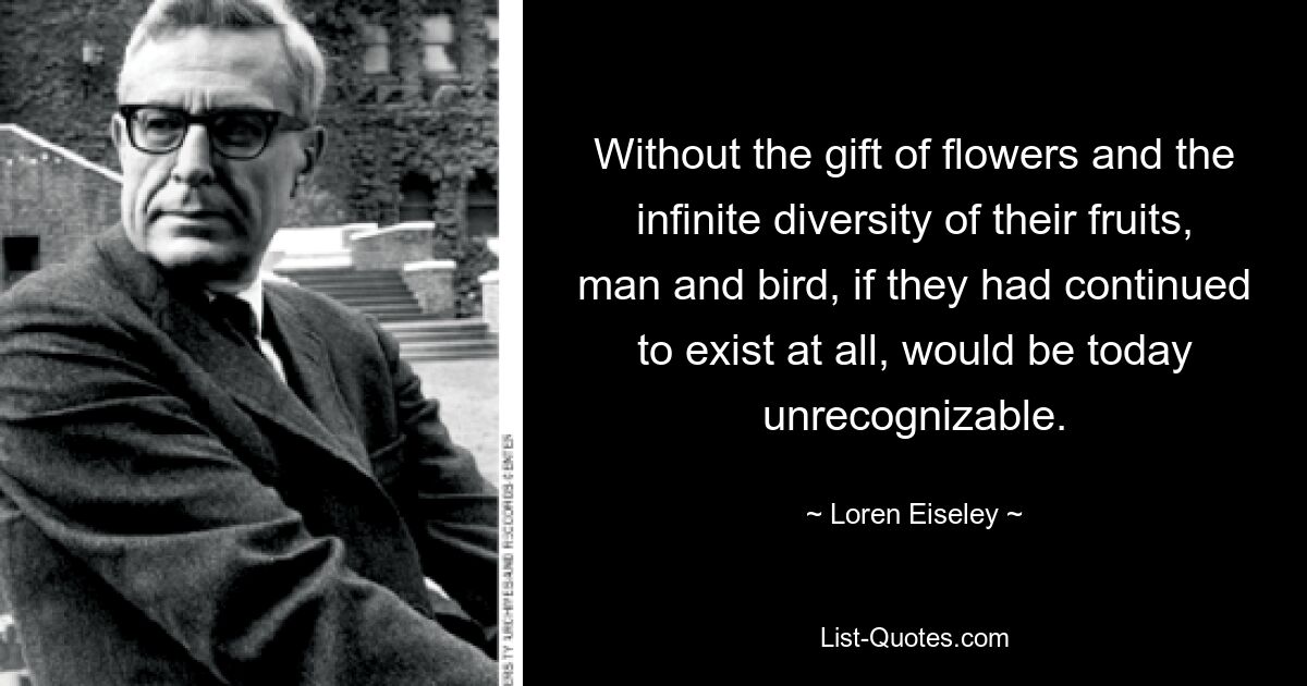 Ohne die Gabe der Blumen und die unendliche Vielfalt ihrer Früchte wären Mensch und Vogel, wenn sie überhaupt noch existiert hätten, heute nicht mehr wiederzuerkennen. — © Loren Eiseley 