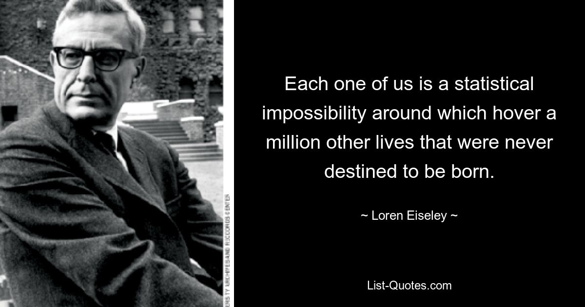 Each one of us is a statistical impossibility around which hover a million other lives that were never destined to be born. — © Loren Eiseley