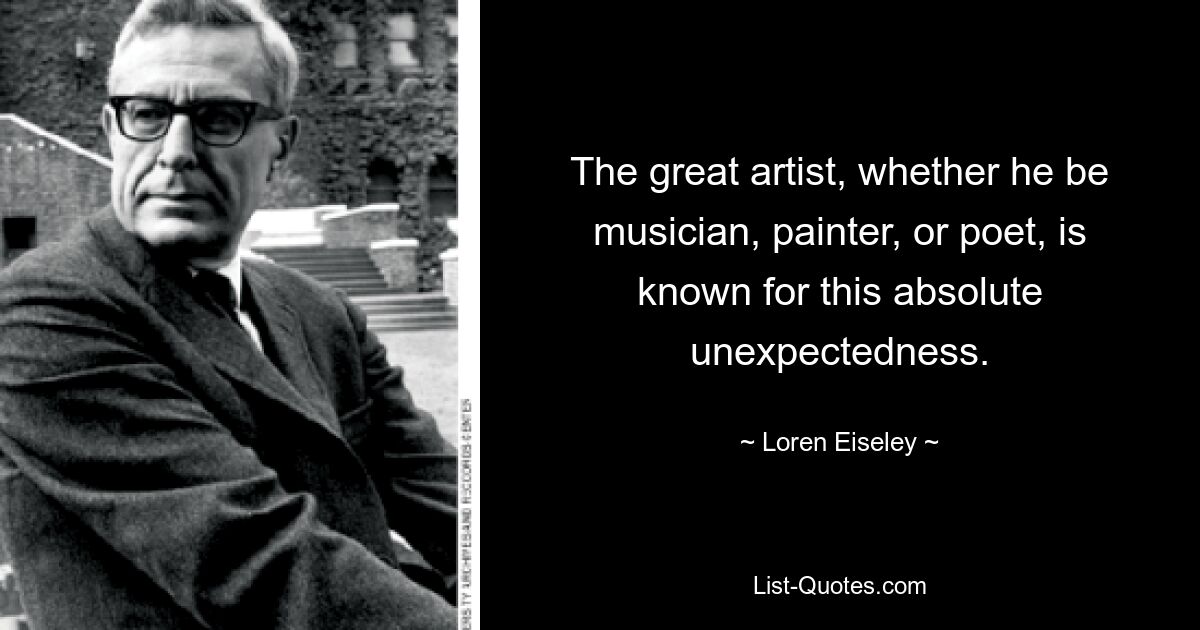 The great artist, whether he be musician, painter, or poet, is known for this absolute unexpectedness. — © Loren Eiseley