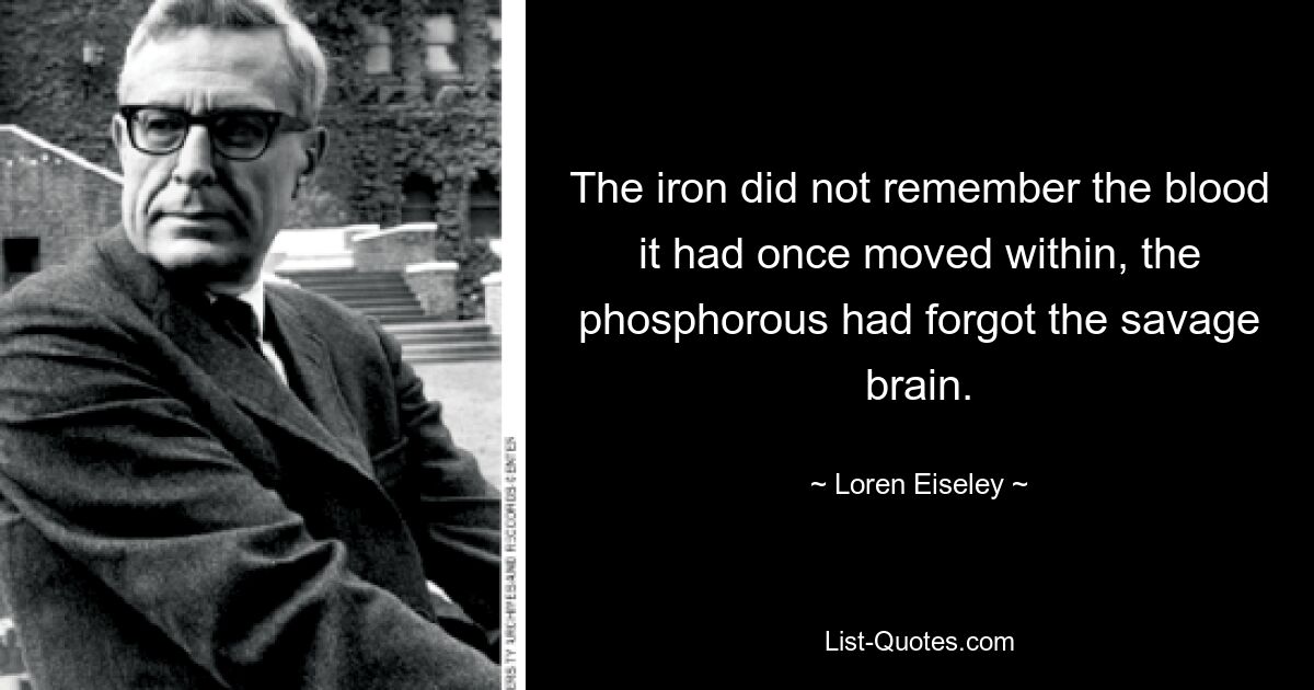 The iron did not remember the blood it had once moved within, the phosphorous had forgot the savage brain. — © Loren Eiseley