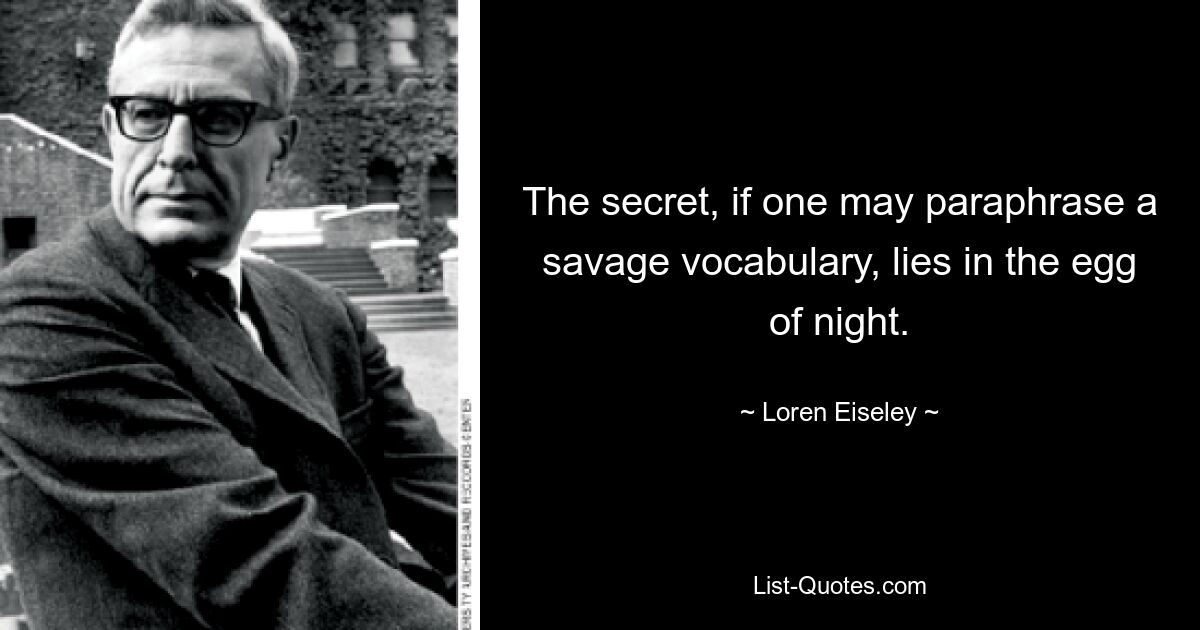 The secret, if one may paraphrase a savage vocabulary, lies in the egg of night. — © Loren Eiseley