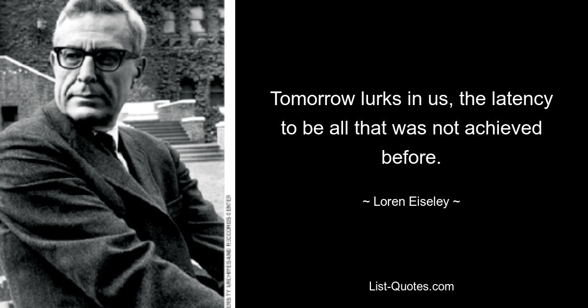 Tomorrow lurks in us, the latency to be all that was not achieved before. — © Loren Eiseley