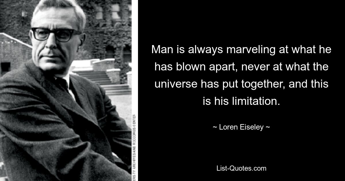 Man is always marveling at what he has blown apart, never at what the universe has put together, and this is his limitation. — © Loren Eiseley