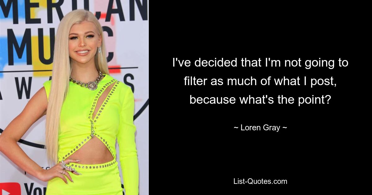 I've decided that I'm not going to filter as much of what I post, because what's the point? — © Loren Gray