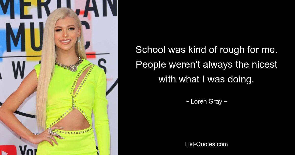 School was kind of rough for me. People weren't always the nicest with what I was doing. — © Loren Gray