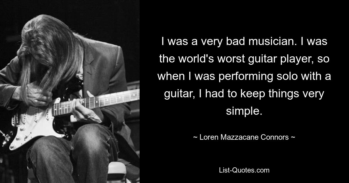 I was a very bad musician. I was the world's worst guitar player, so when I was performing solo with a guitar, I had to keep things very simple. — © Loren Mazzacane Connors