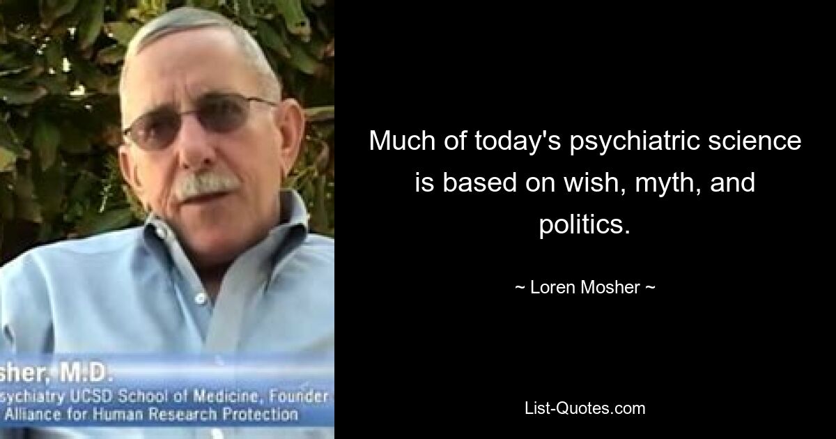 Much of today's psychiatric science is based on wish, myth, and politics. — © Loren Mosher